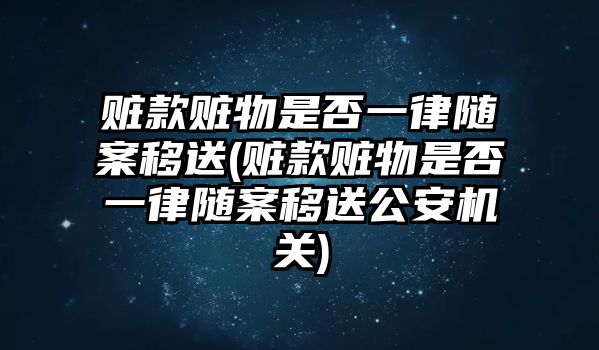 贓款贓物是否一律隨案移送(贓款贓物是否一律隨案移送公安機關(guān))