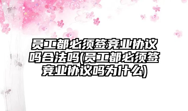 員工都必須簽競業協議嗎合法嗎(員工都必須簽競業協議嗎為什么)