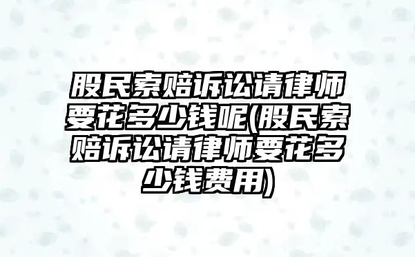 股民索賠訴訟請(qǐng)律師要花多少錢(qián)呢(股民索賠訴訟請(qǐng)律師要花多少錢(qián)費(fèi)用)