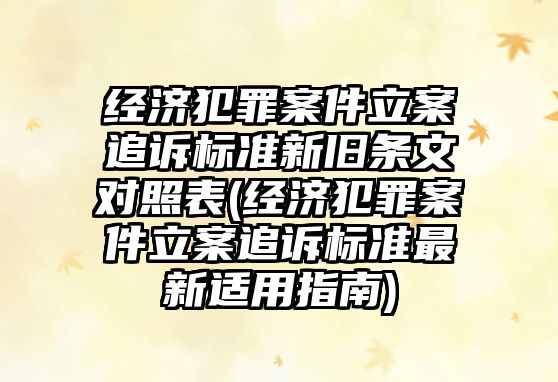 經(jīng)濟(jì)犯罪案件立案追訴標(biāo)準(zhǔn)新舊條文對(duì)照表(經(jīng)濟(jì)犯罪案件立案追訴標(biāo)準(zhǔn)最新適用指南)