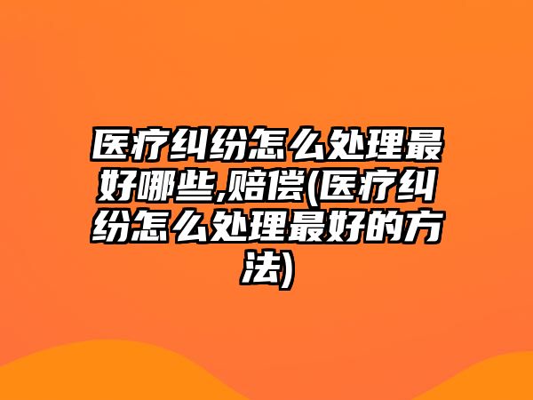 醫(yī)療糾紛怎么處理最好哪些,賠償(醫(yī)療糾紛怎么處理最好的方法)