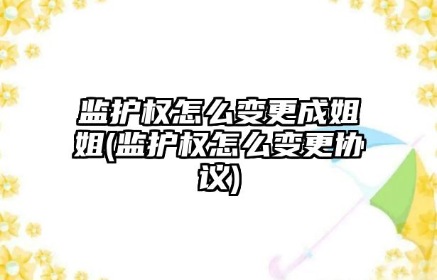 監護權怎么變更成姐姐(監護權怎么變更協議)