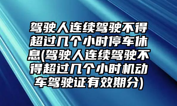 駕駛人連續駕駛不得超過幾個小時停車休息(駕駛人連續駕駛不得超過幾個小時機動車駕駛證有效期分)