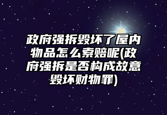 政府強(qiáng)拆毀壞了屋內(nèi)物品怎么索賠呢(政府強(qiáng)拆是否構(gòu)成故意毀壞財(cái)物罪)