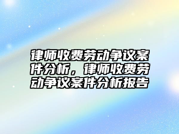 律師收費勞動爭議案件分析，律師收費勞動爭議案件分析報告