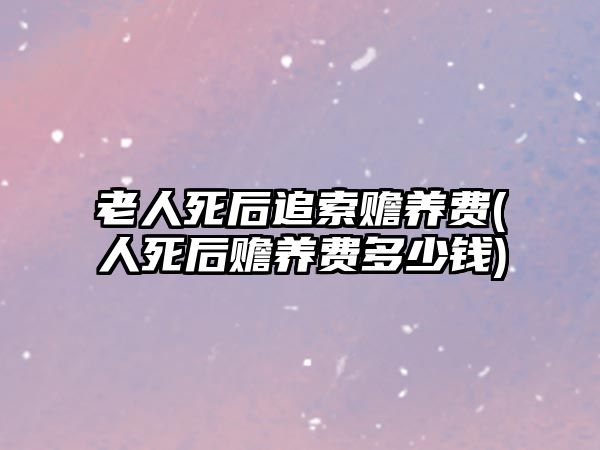 老人死后追索贍養(yǎng)費(fèi)(人死后贍養(yǎng)費(fèi)多少錢)