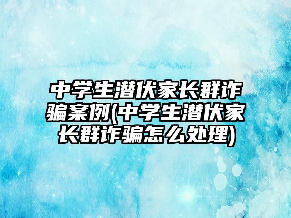 中學(xué)生潛伏家長(zhǎng)群詐騙案例(中學(xué)生潛伏家長(zhǎng)群詐騙怎么處理)