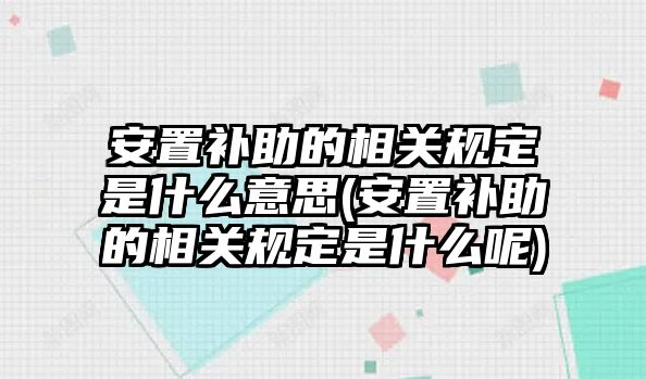 安置補助的相關規定是什么意思(安置補助的相關規定是什么呢)