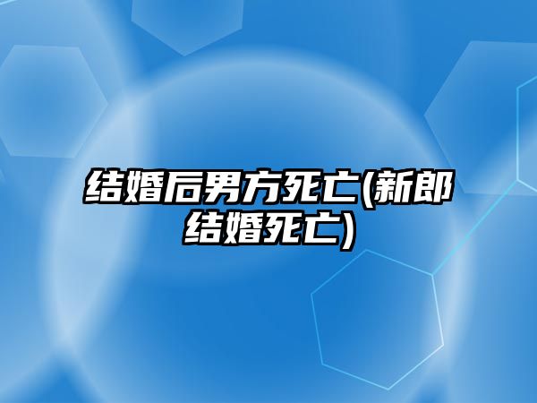 結婚后男方死亡(新郎結婚死亡)