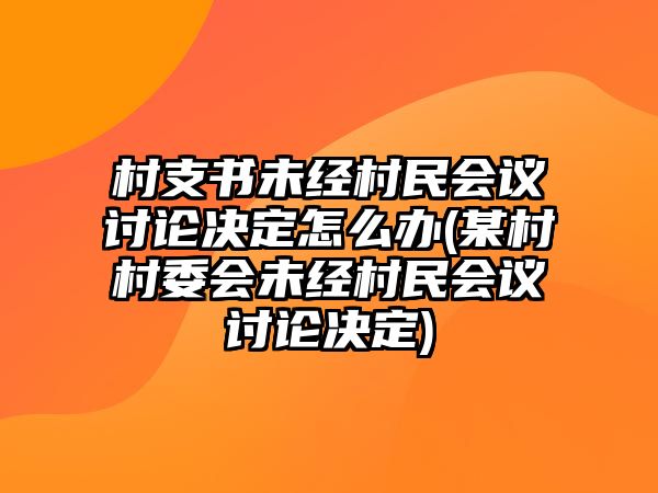 村支書未經(jīng)村民會(huì)議討論決定怎么辦(某村村委會(huì)未經(jīng)村民會(huì)議討論決定)