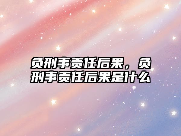 負刑事責任后果，負刑事責任后果是什么