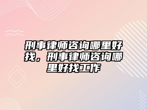 刑事律師咨詢哪里好找，刑事律師咨詢哪里好找工作