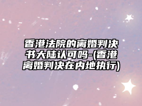 香港法院的離婚判決書大陸認可嗎-(香港離婚判決在內(nèi)地執(zhí)行)