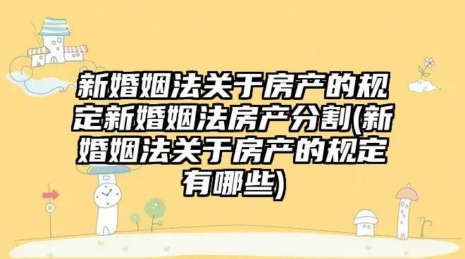 新婚姻法關于房產的規定新婚姻法房產分割(新婚姻法關于房產的規定有哪些)