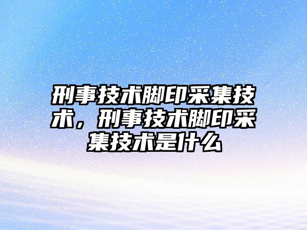 刑事技術(shù)腳印采集技術(shù)，刑事技術(shù)腳印采集技術(shù)是什么