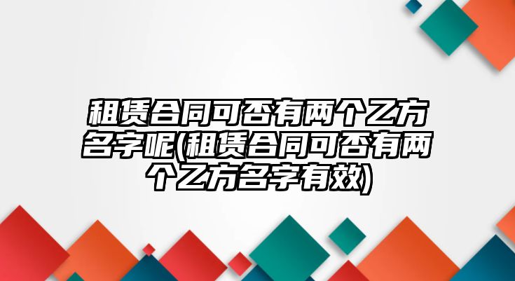 租賃合同可否有兩個(gè)乙方名字呢(租賃合同可否有兩個(gè)乙方名字有效)