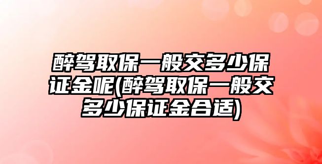 醉駕取保一般交多少保證金呢(醉駕取保一般交多少保證金合適)