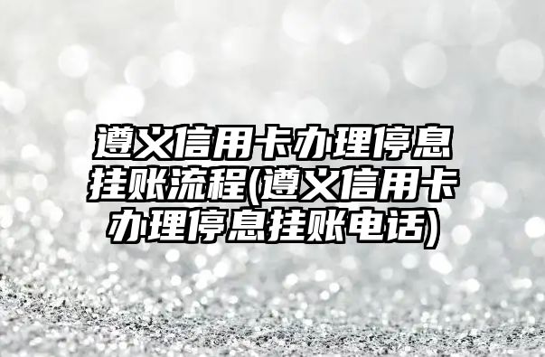 遵義信用卡辦理停息掛賬流程(遵義信用卡辦理停息掛賬電話)