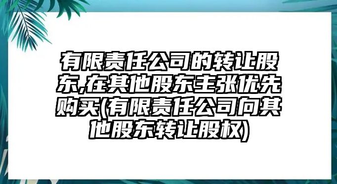 有限責(zé)任公司的轉(zhuǎn)讓股東,在其他股東主張優(yōu)先購(gòu)買(mǎi)(有限責(zé)任公司向其他股東轉(zhuǎn)讓股權(quán))