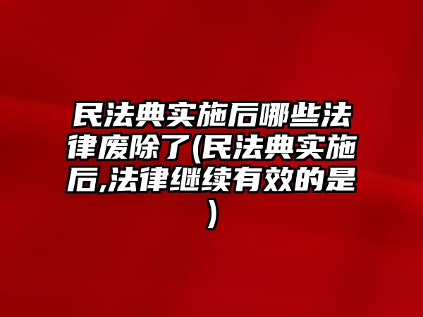 民法典實施后哪些法律廢除了(民法典實施后,法律繼續(xù)有效的是)