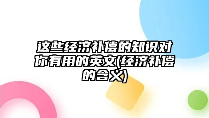 這些經濟補償的知識對你有用的英文(經濟補償的含義)