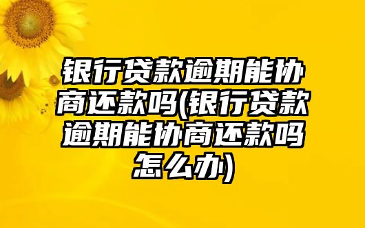 銀行貸款逾期能協(xié)商還款嗎(銀行貸款逾期能協(xié)商還款嗎怎么辦)