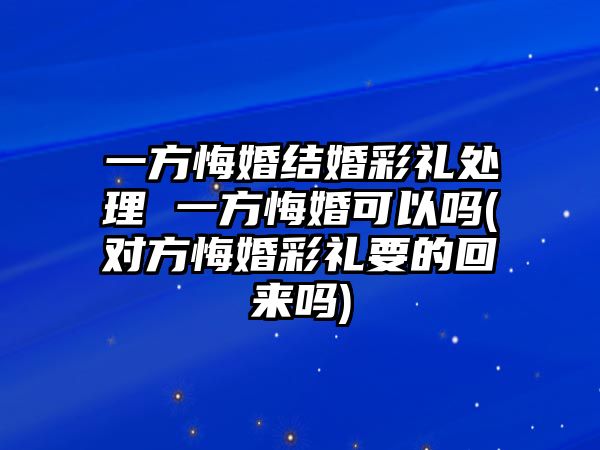 一方悔婚結婚彩禮處理 一方悔婚可以嗎(對方悔婚彩禮要的回來嗎)