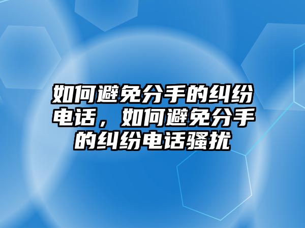 如何避免分手的糾紛電話，如何避免分手的糾紛電話騷擾