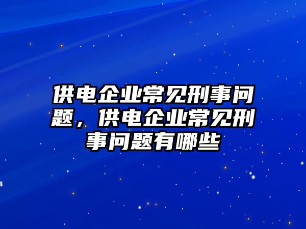 供電企業常見刑事問題，供電企業常見刑事問題有哪些