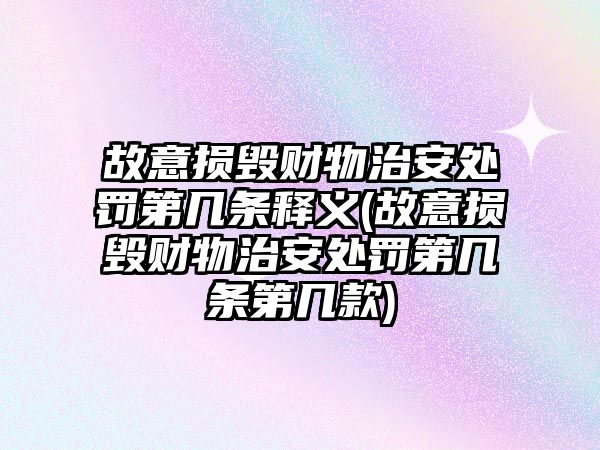 故意損毀財物治安處罰第幾條釋義(故意損毀財物治安處罰第幾條第幾款)