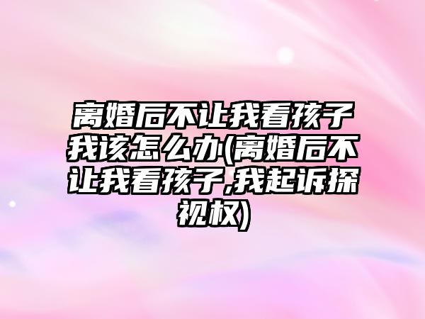 離婚后不讓我看孩子我該怎么辦(離婚后不讓我看孩子,我起訴探視權(quán))