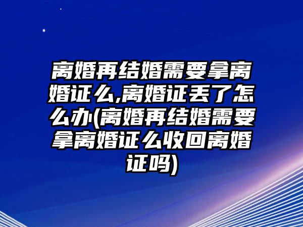 離婚再結婚需要拿離婚證么,離婚證丟了怎么辦(離婚再結婚需要拿離婚證么收回離婚證嗎)