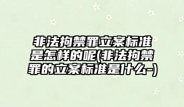 非法拘禁罪立案標(biāo)準(zhǔn)是怎樣的呢(非法拘禁罪的立案標(biāo)準(zhǔn)是什么-)