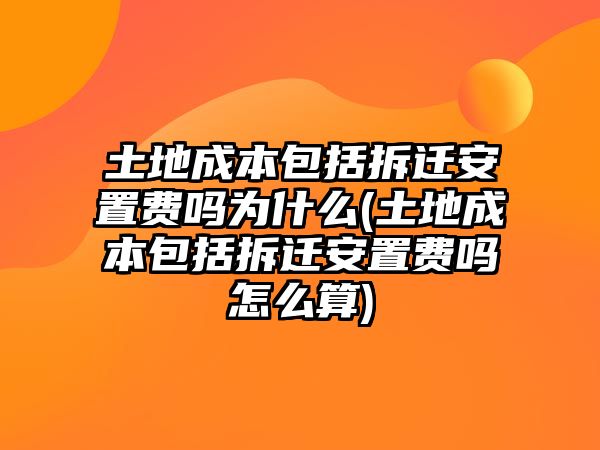 土地成本包括拆遷安置費嗎為什么(土地成本包括拆遷安置費嗎怎么算)