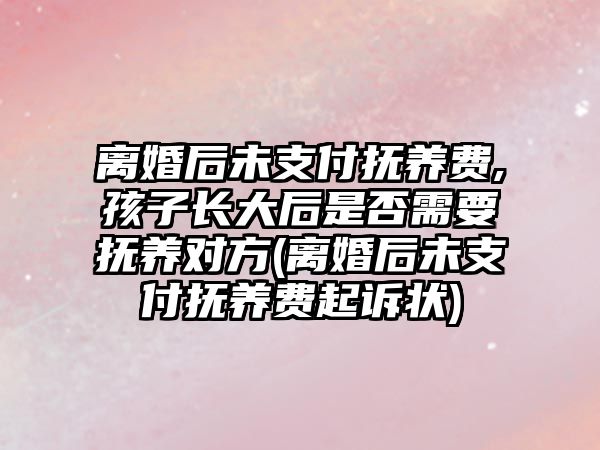 離婚后未支付撫養費,孩子長大后是否需要撫養對方(離婚后未支付撫養費起訴狀)