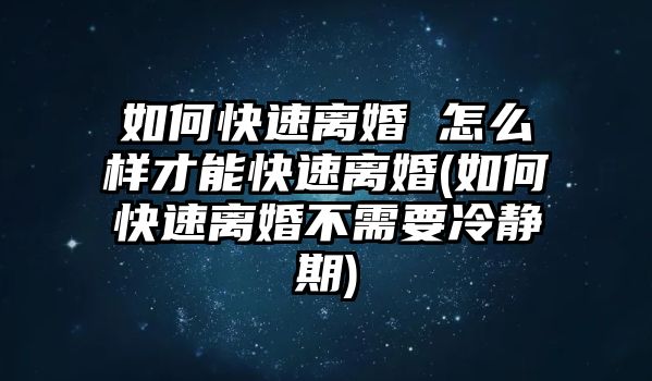 如何快速離婚 怎么樣才能快速離婚(如何快速離婚不需要冷靜期)