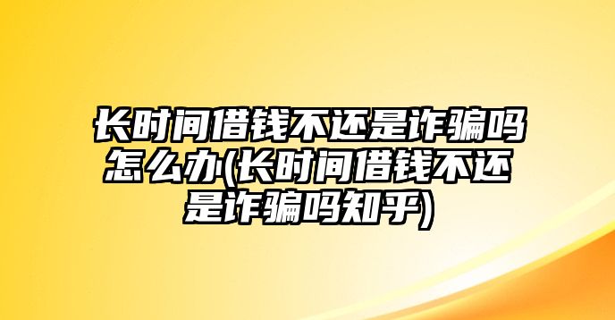 長時間借錢不還是詐騙嗎怎么辦(長時間借錢不還是詐騙嗎知乎)