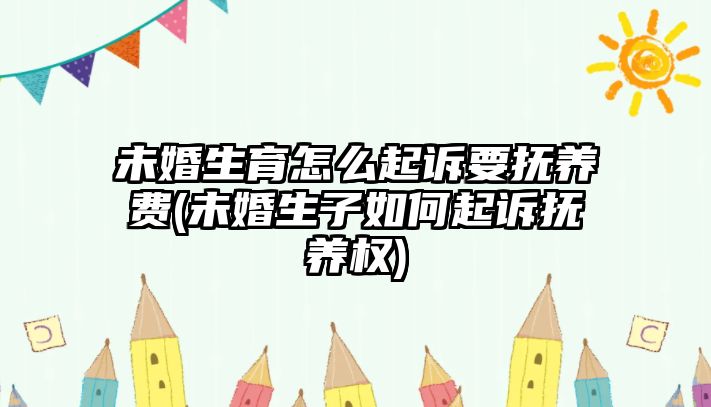 未婚生育怎么起訴要撫養費(未婚生子如何起訴撫養權)