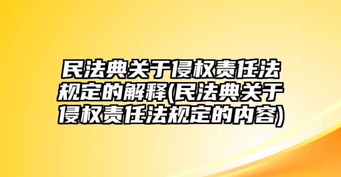 民法典關于侵權責任法規定的解釋(民法典關于侵權責任法規定的內容)