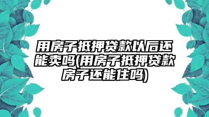 用房子抵押貸款以后還能賣嗎(用房子抵押貸款房子還能住嗎)