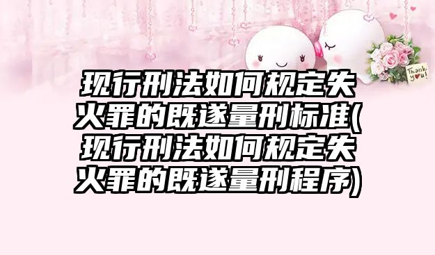 現行刑法如何規定失火罪的既遂量刑標準(現行刑法如何規定失火罪的既遂量刑程序)