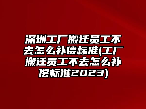 深圳工廠搬遷員工不去怎么補償標準(工廠搬遷員工不去怎么補償標準2023)