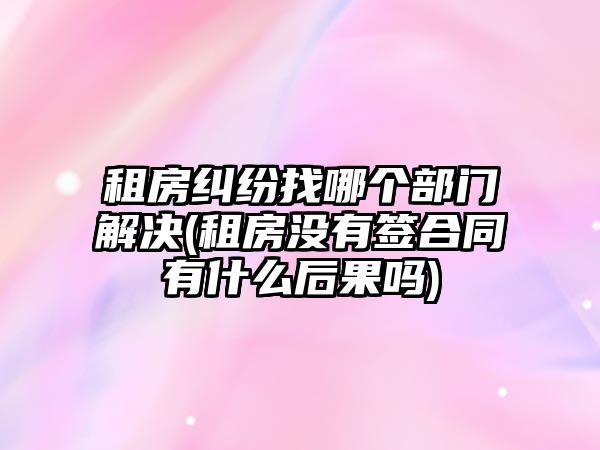 租房糾紛找哪個部門解決(租房沒有簽合同有什么后果嗎)