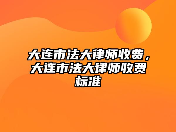 大連市法大律師收費(fèi)，大連市法大律師收費(fèi)標(biāo)準(zhǔn)