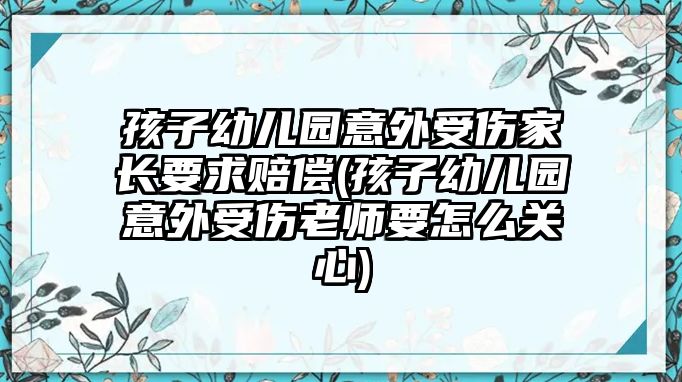 孩子幼兒園意外受傷家長要求賠償(孩子幼兒園意外受傷老師要怎么關心)