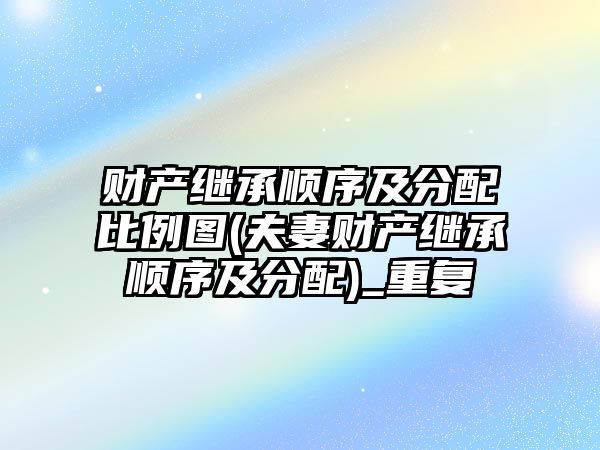 財產繼承順序及分配比例圖(夫妻財產繼承順序及分配)_重復