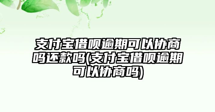 支付寶借唄逾期可以協商嗎還款嗎(支付寶借唄逾期可以協商嗎)