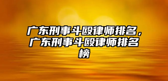 廣東刑事斗毆律師排名，廣東刑事斗毆律師排名榜