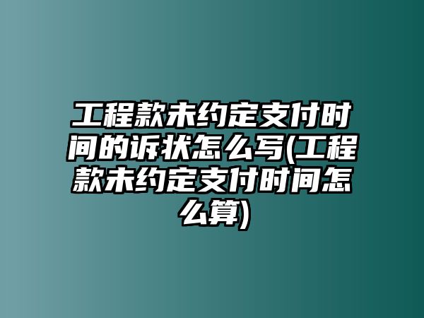 工程款未約定支付時間的訴狀怎么寫(工程款未約定支付時間怎么算)