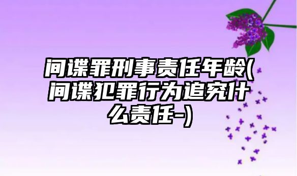 間諜罪刑事責任年齡(間諜犯罪行為追究什么責任-)